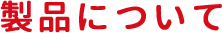 製品について
